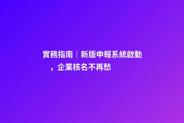 實務指南｜新版申報系統啟動，企業核名不再愁